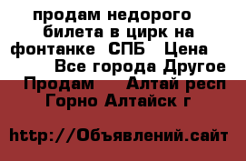 продам недорого 3 билета в цирк на фонтанке, СПБ › Цена ­ 2 000 - Все города Другое » Продам   . Алтай респ.,Горно-Алтайск г.